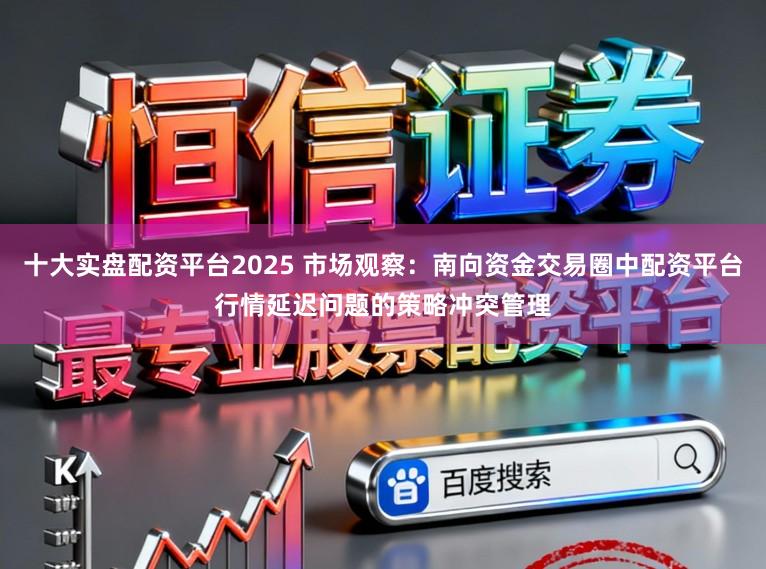 十大实盘配资平台2025 市场观察:南向资金交易圈中配资平台行情延迟问题的策略冲突管理