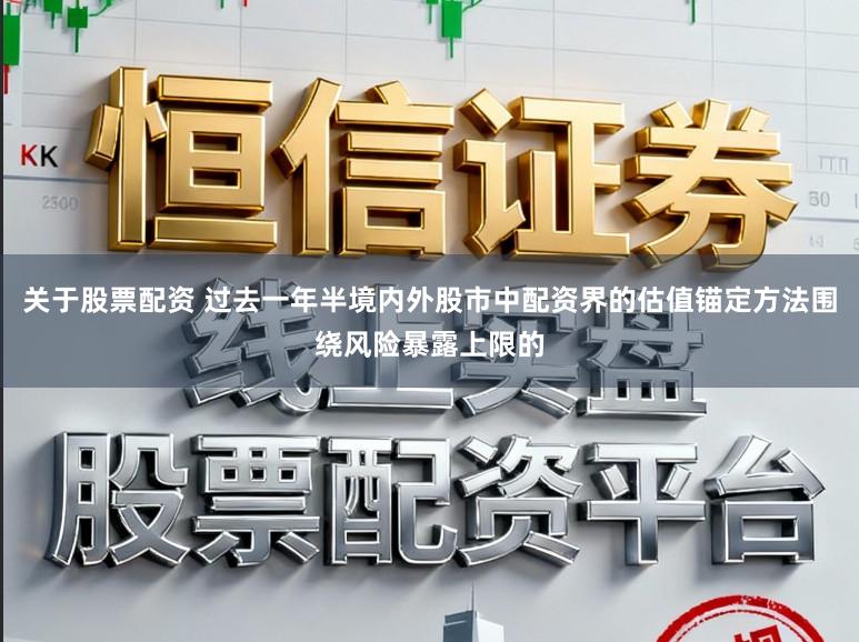 关于股票配资 过去一年半境内外股市中配资界的估值锚定方法围绕风险暴露上限的