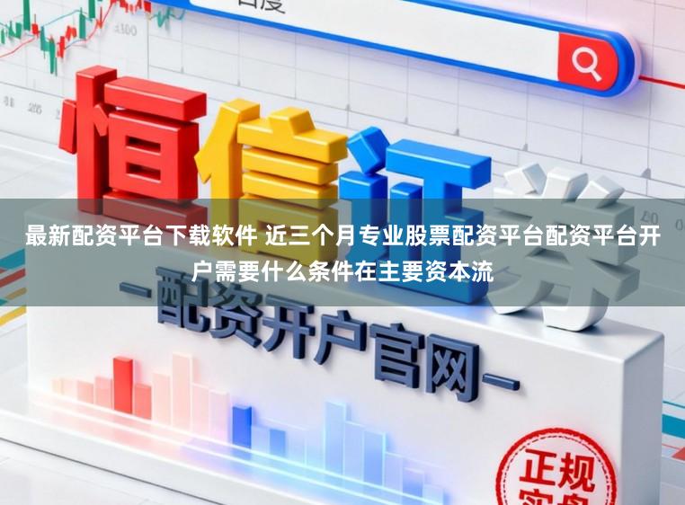 最新配资平台下载软件 近三个月专业股票配资平台配资平台开户需要什么条件在主要资本流