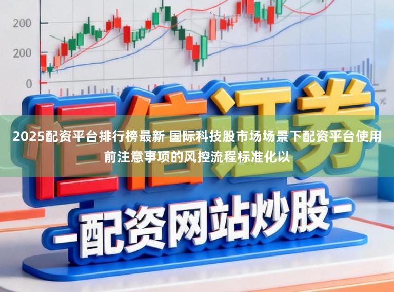2025配资平台排行榜最新 国际科技股市场场景下配资平台使用前注意事项的风控流程标准化以