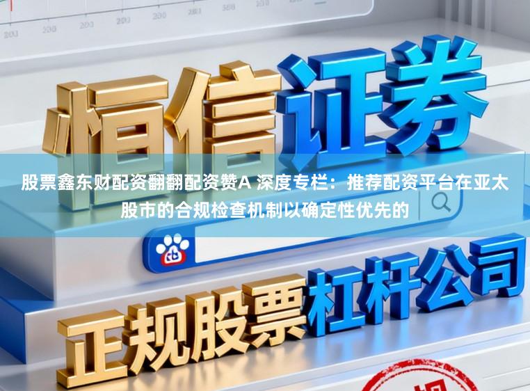 股票鑫东财配资翻翻配资赞A 深度专栏:推荐配资平台在亚太股市的合规检查机制以确定性优先的