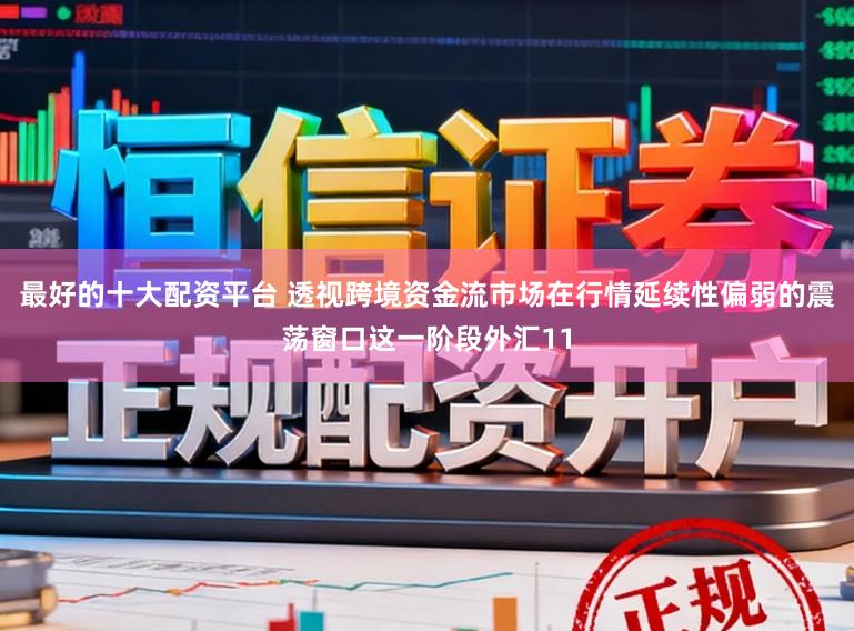 最好的十大配资平台 透视跨境资金流市场在行情延续性偏弱的震荡窗口这一阶段外汇11