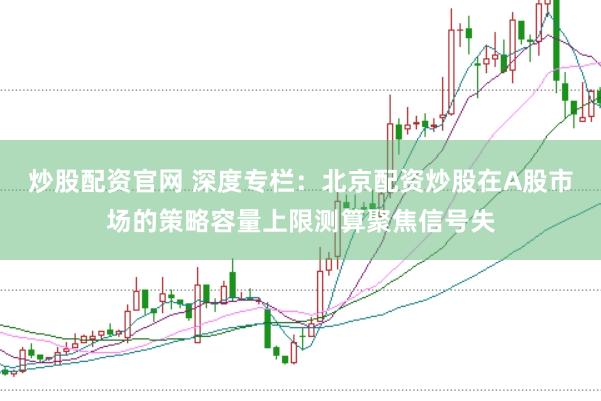 炒股配资官网 深度专栏：北京配资炒股在A股市场的策略容量上限测算聚焦信号失