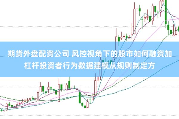期货外盘配资公司 风控视角下的股市如何融资加杠杆投资者行为数据建模从规则制定方
