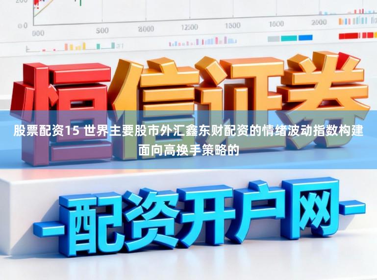 股票配资15 世界主要股市外汇鑫东财配资的情绪波动指数构建面向高换手策略的