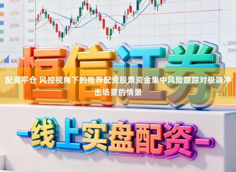 配资平仓 风控视角下的推荐配资股票资金集中风险跟踪对极端冲击场景的情景
