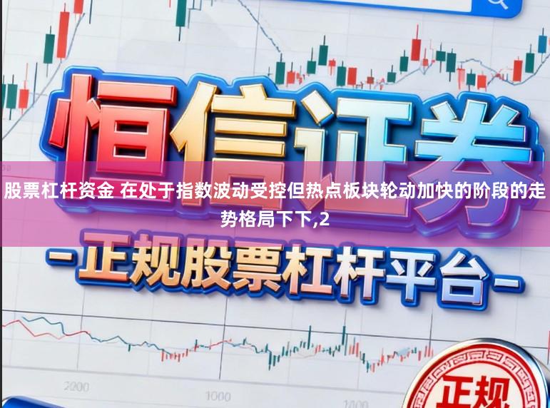 股票杠杆资金 在处于指数波动受控但热点板块轮动加快的阶段的走势格局下下，2