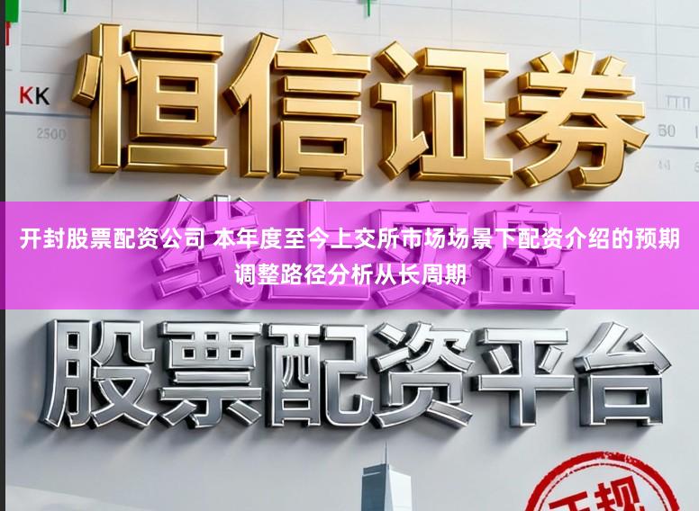 开封股票配资公司 本年度至今上交所市场场景下配资介绍的预期调整路径分析从长周期