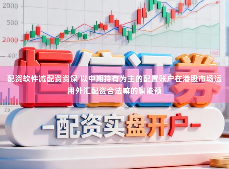 配资软件减配资资深 以中期持有为主的配置账户在港股市场运用外汇配资合法嘛的智能预