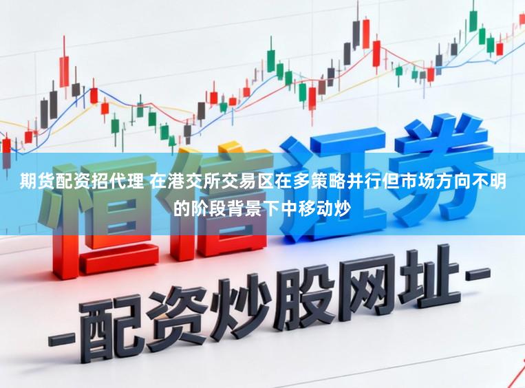 期货配资招代理 在港交所交易区在多策略并行但市场方向不明的阶段背景下中移动炒