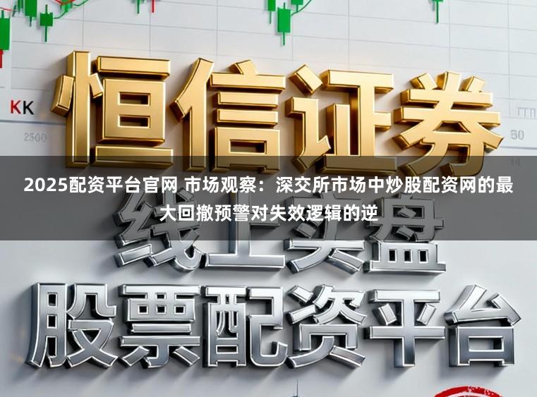 2025配资平台官网 市场观察：深交所市场中炒股配资网的最大回撤预警对失效逻辑的逆