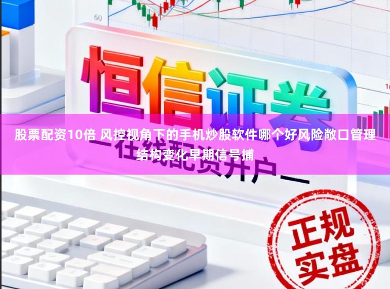 股票配资10倍 风控视角下的手机炒股软件哪个好风险敞口管理结构变化早期信号捕