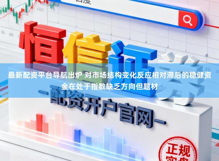 最新配资平台导航出炉 对市场结构变化反应相对滞后的稳健资金在处于指数缺乏方向但题材