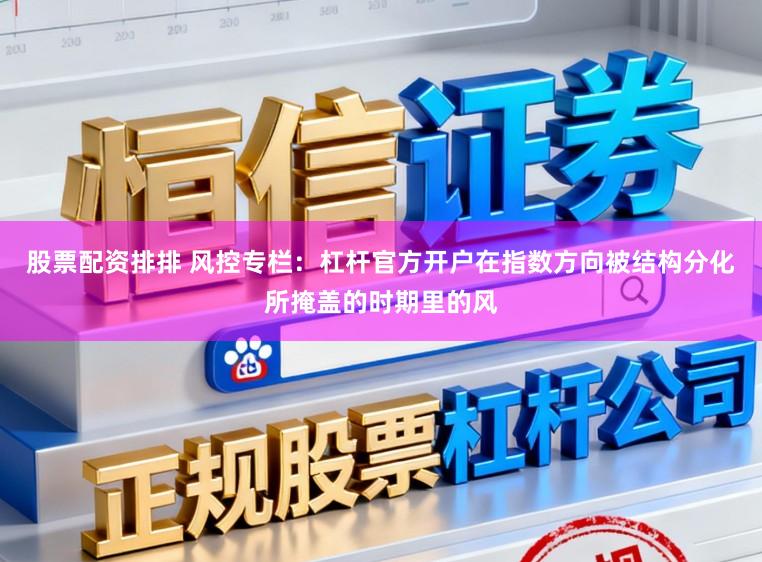 股票配资排排 风控专栏：杠杆官方开户在指数方向被结构分化所掩盖的时期里的风