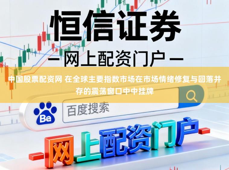 中国股票配资网 在全球主要指数市场在市场情绪修复与回落并存的震荡窗口中中挂牌