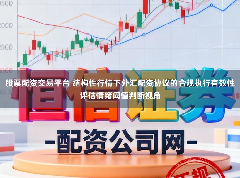 股票配资交易平台 结构性行情下外汇配资协议的合规执行有效性评估情绪阈值判断视角