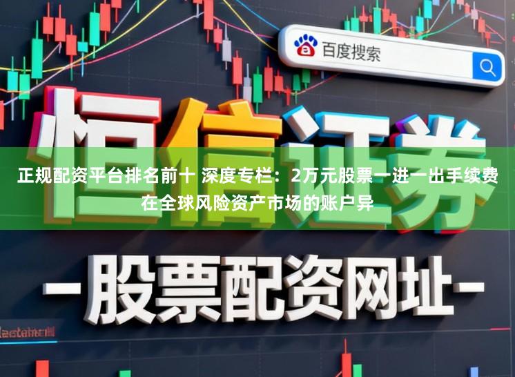正规配资平台排名前十 深度专栏：2万元股票一进一出手续费在全球风险资产市场的账户异