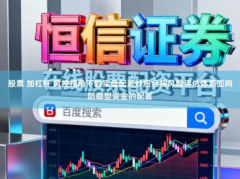 股票 加杠杆 风控视角下的实盘配资炒股合规风险评估体系面向防御型资金的配置