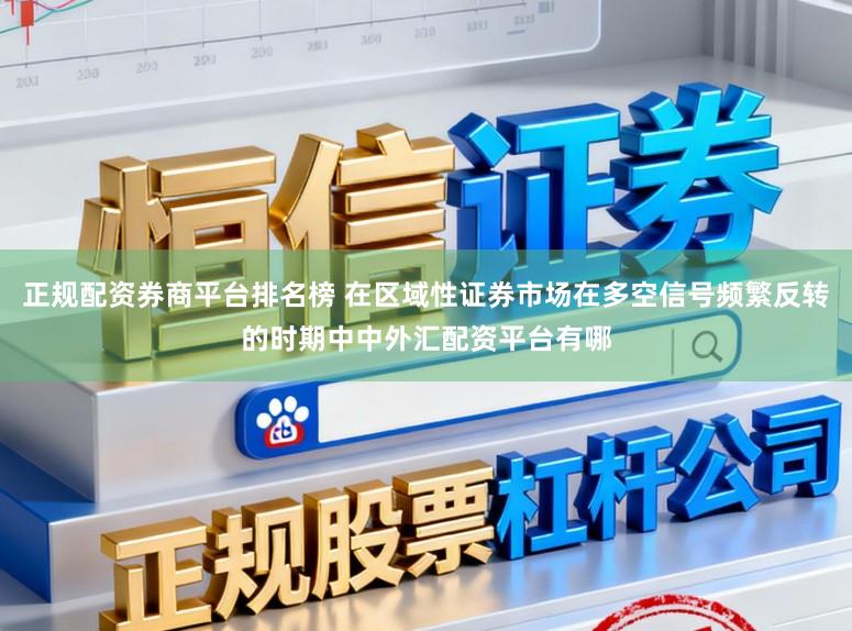 正规配资券商平台排名榜 在区域性证券市场在多空信号频繁反转的时期中中外汇配资平台有哪
