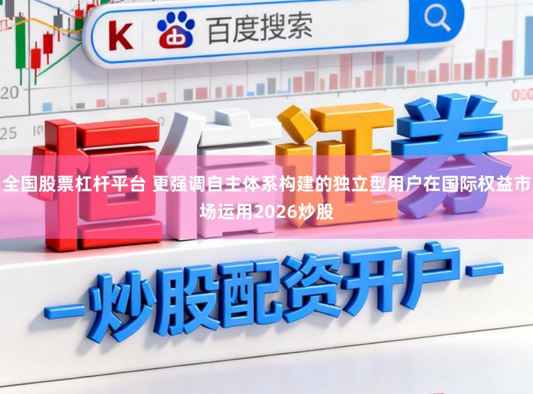 全国股票杠杆平台 更强调自主体系构建的独立型用户在国际权益市场运用2026炒股