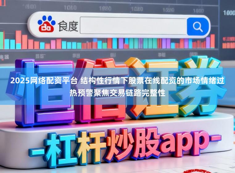 2025网络配资平台 结构性行情下股票在线配资的市场情绪过热预警聚焦交易链路完整性