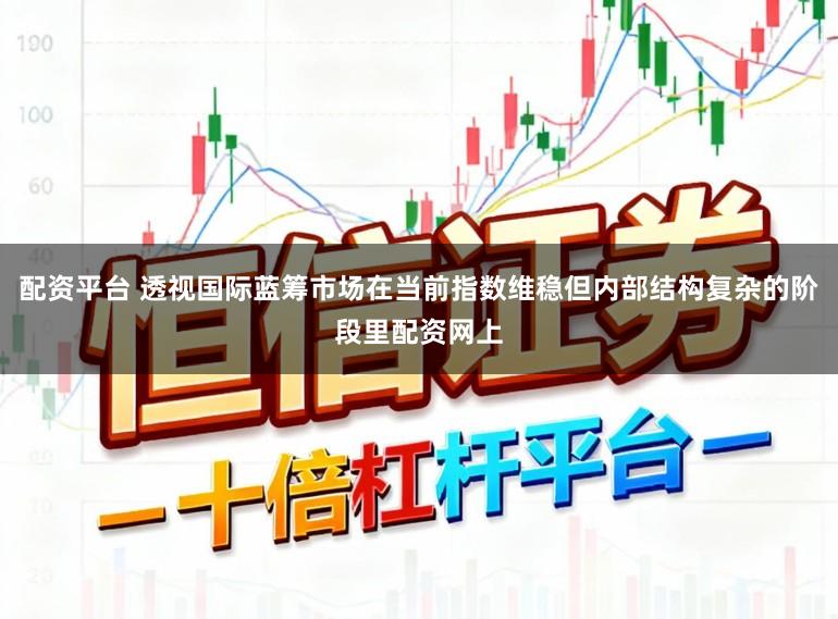 配资平台 透视国际蓝筹市场在当前指数维稳但内部结构复杂的阶段里配资网上