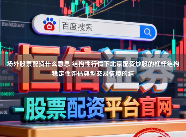 场外股票配资什么意思 结构性行情下北京配资炒股的杠杆结构稳定性评估典型交易情境的结