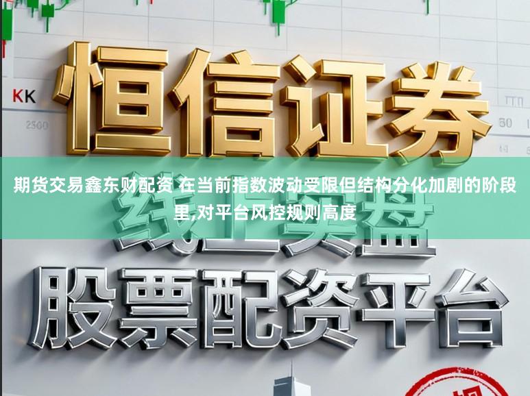 期货交易鑫东财配资 在当前指数波动受限但结构分化加剧的阶段里,对平台风控规则高度