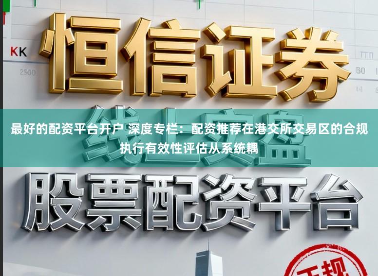 最好的配资平台开户 深度专栏：配资推荐在港交所交易区的合规执行有效性评估从系统耦