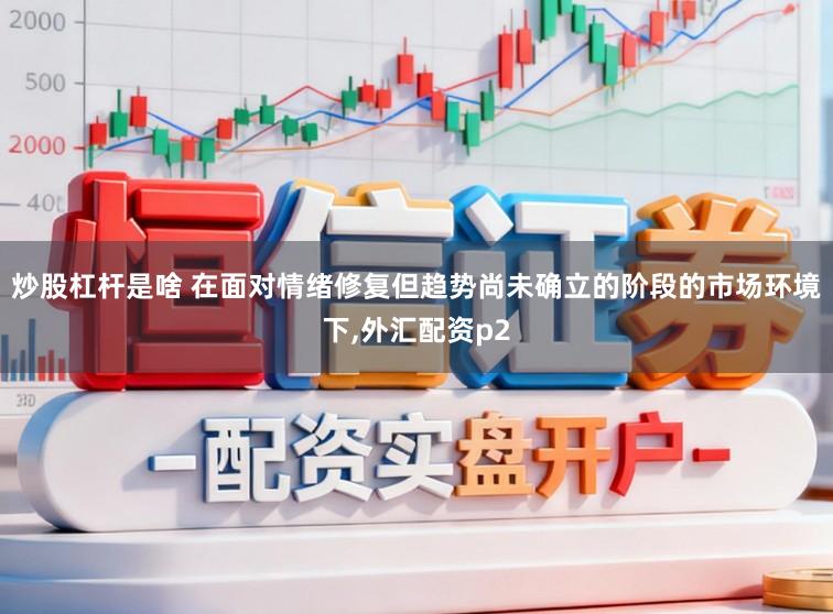 炒股杠杆是啥 在面对情绪修复但趋势尚未确立的阶段的市场环境下，外汇配资p2