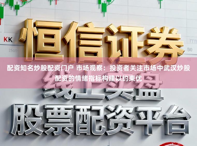 配资知名炒股配资门户 市场观察：投资者关注市场中武汉炒股配资的情绪指标构建以约束优