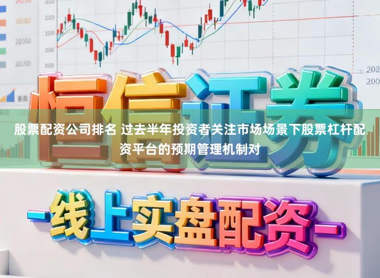 股票配资公司排名 过去半年投资者关注市场场景下股票杠杆配资平台的预期管理机制对