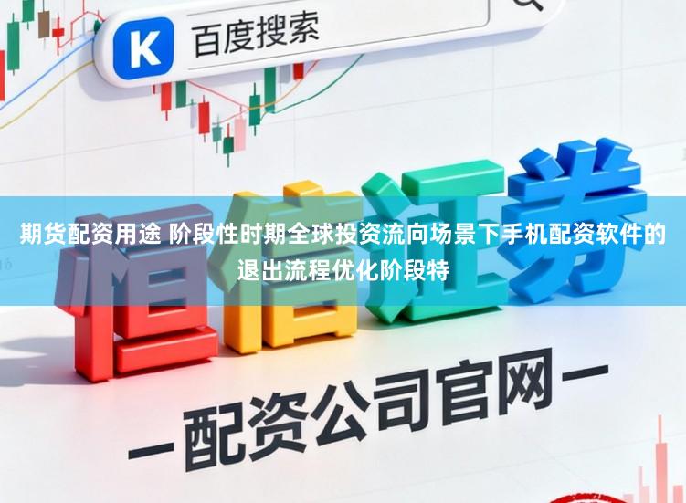 期货配资用途 阶段性时期全球投资流向场景下手机配资软件的退出流程优化阶段特