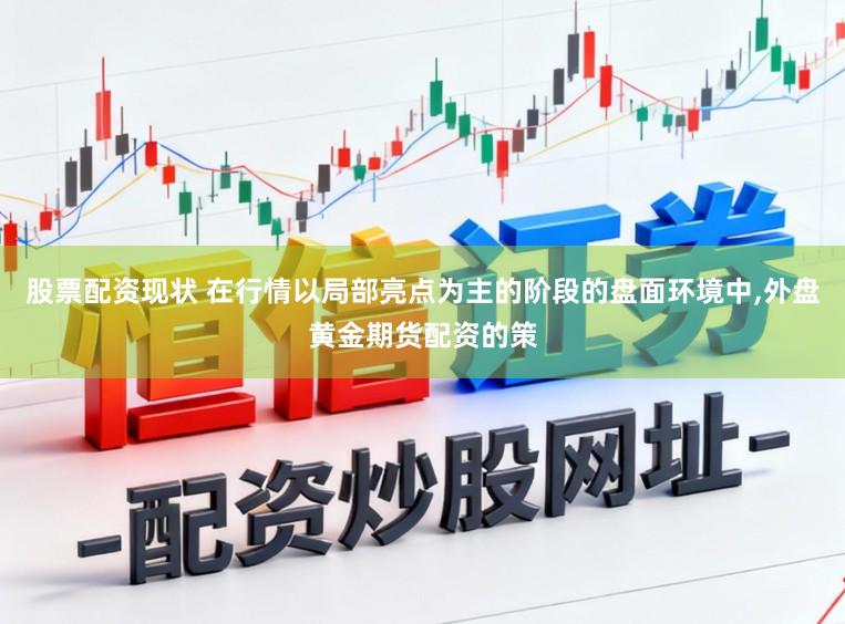 股票配资现状 在行情以局部亮点为主的阶段的盘面环境中，外盘黄金期货配资的策