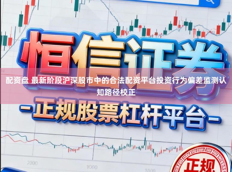配资盘 最新阶段沪深股市中的合法配资平台投资行为偏差监测认知路径校正
