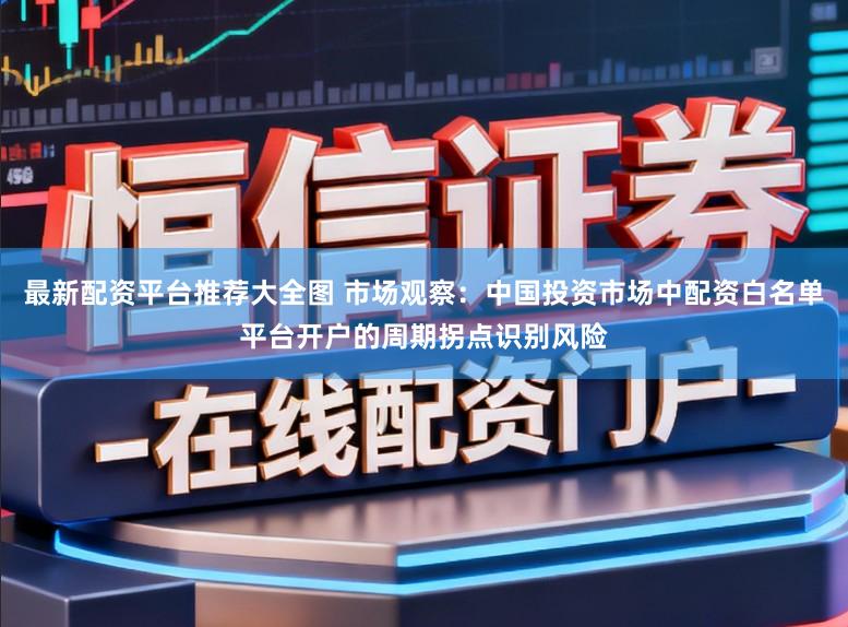 最新配资平台推荐大全图 市场观察：中国投资市场中配资白名单平台开户的周期拐点识别风险