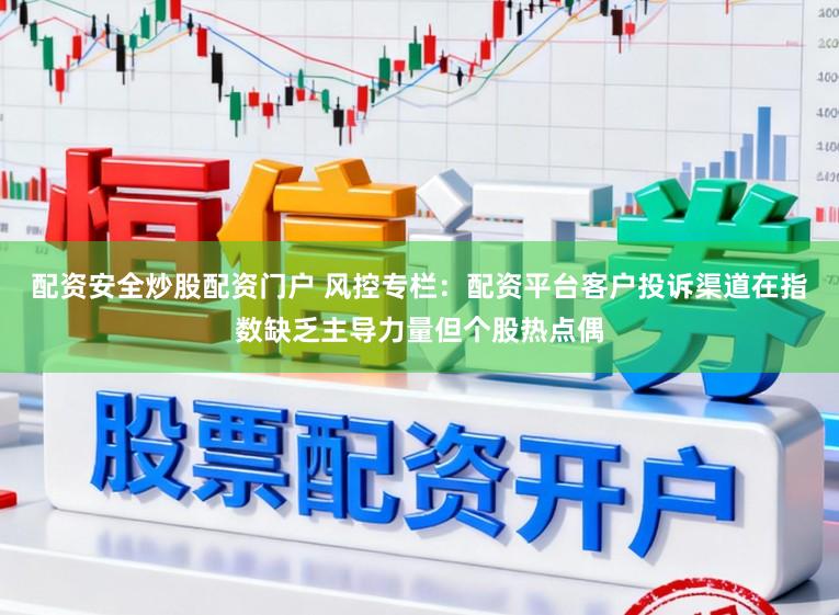 配资安全炒股配资门户 风控专栏：配资平台客户投诉渠道在指数缺乏主导力量但个股热点偶