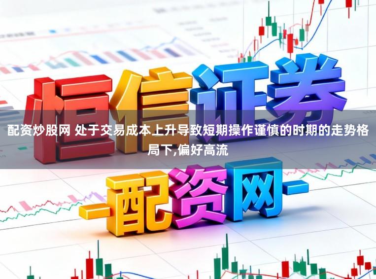 配资炒股网 处于交易成本上升导致短期操作谨慎的时期的走势格局下，偏好高流