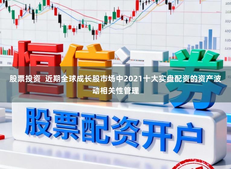 股票投资  近期全球成长股市场中2021十大实盘配资的资产波动相关性管理