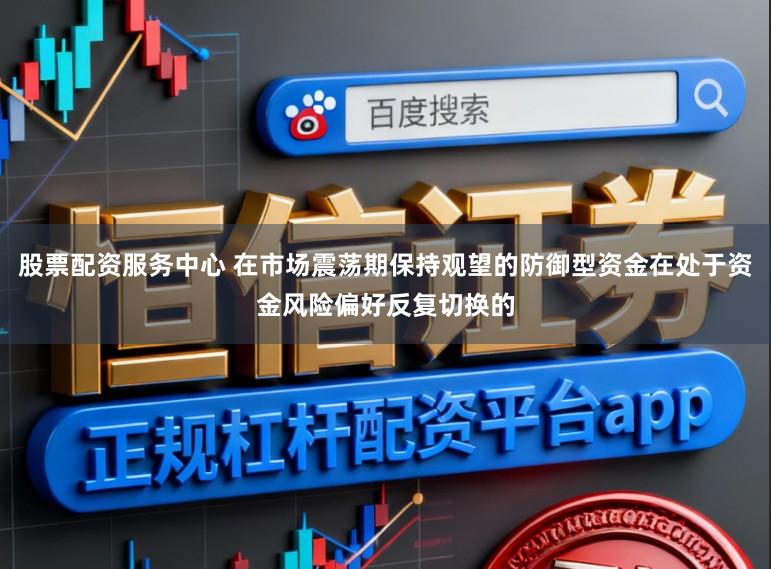 股票配资服务中心 在市场震荡期保持观望的防御型资金在处于资金风险偏好反复切换的