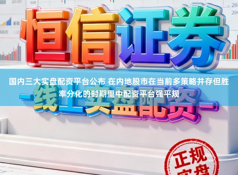 国内三大实盘配资平台公布 在内地股市在当前多策略并存但胜率分化的时期里中配资平台强平规