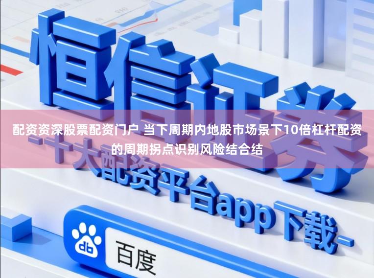配资资深股票配资门户 当下周期内地股市场景下10倍杠杆配资的周期拐点识别风险结合结