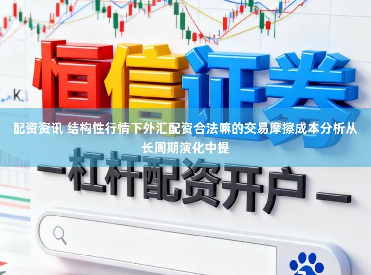 配资资讯 结构性行情下外汇配资合法嘛的交易摩擦成本分析从长周期演化中提