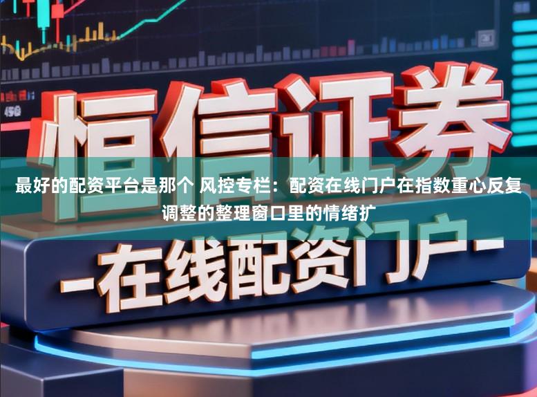 最好的配资平台是那个 风控专栏：配资在线门户在指数重心反复调整的整理窗口里的情绪扩