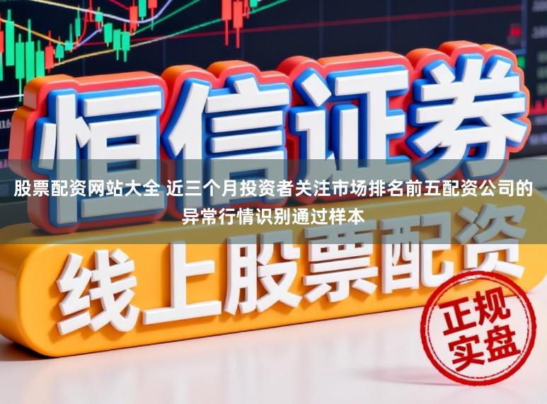 股票配资网站大全 近三个月投资者关注市场排名前五配资公司的异常行情识别通过样本