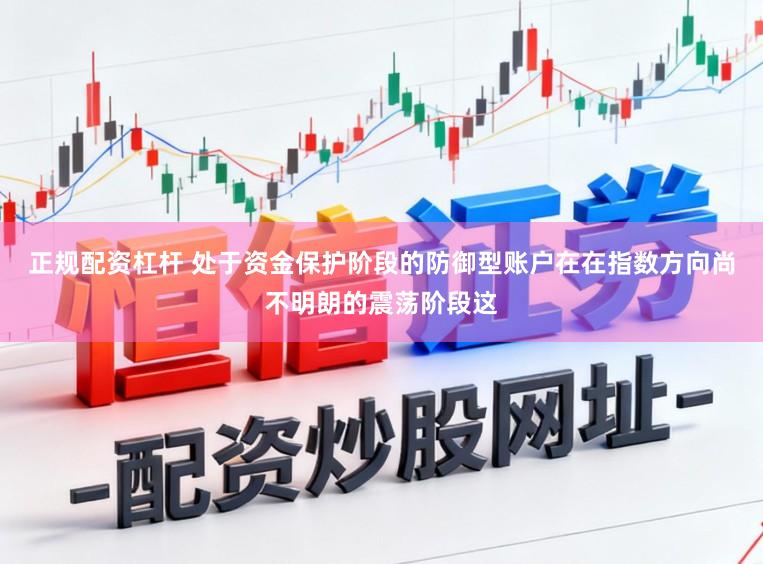 正规配资杠杆 处于资金保护阶段的防御型账户在在指数方向尚不明朗的震荡阶段这