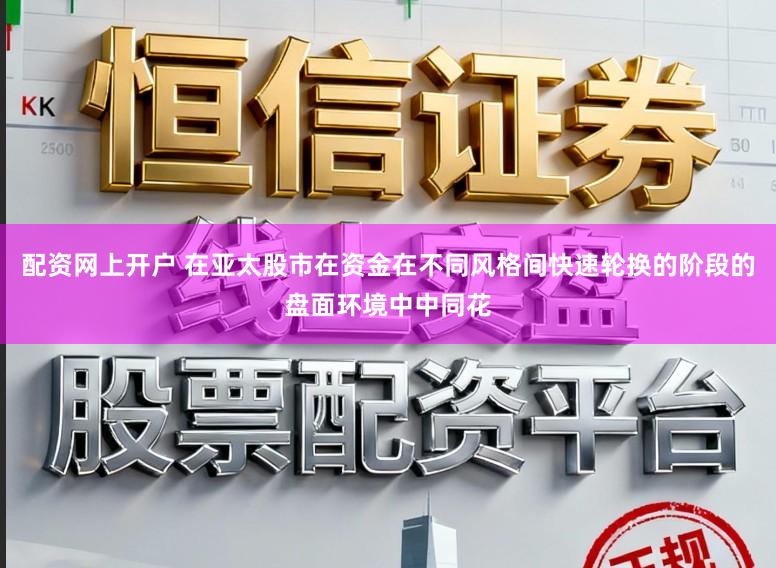 配资网上开户 在亚太股市在资金在不同风格间快速轮换的阶段的盘面环境中中同花