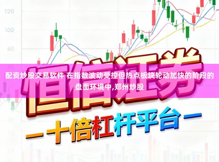 配资炒股交易软件 在指数波动受控但热点板块轮动加快的阶段的盘面环境中，郑州炒股