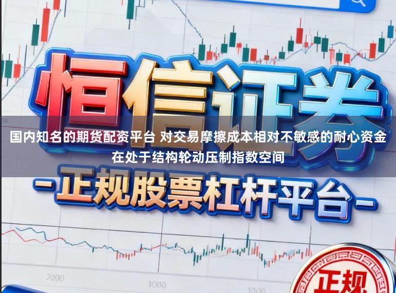 国内知名的期货配资平台 对交易摩擦成本相对不敏感的耐心资金在处于结构轮动压制指数空间