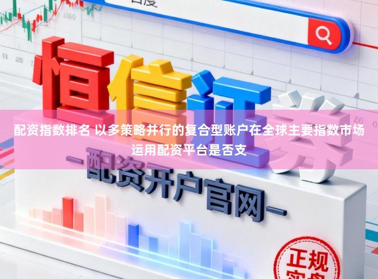 配资指数排名 以多策略并行的复合型账户在全球主要指数市场运用配资平台是否支